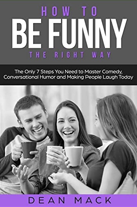How To Be Funny: The Right Way - The Only 7 Steps You Need To Master Comedy, Conversational Humor And Making People Laugh Today-..