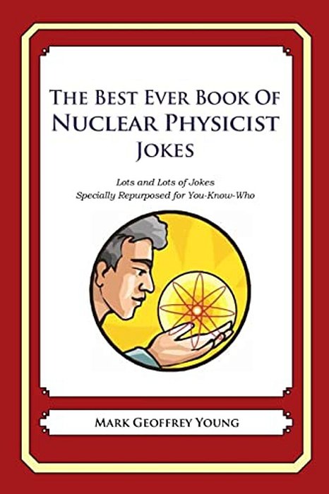 The Best Ever Book Of Nuclear Physicist Jokes: Lots And Lots Of Jokes Specially Repurposed For You-Know-who-..