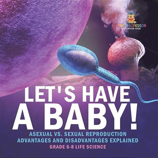 Let's Have A Baby! Asexual Vs. Sexual Reproduction Advantages And Disadvantages Explained Grade 6-8 Life Science-..