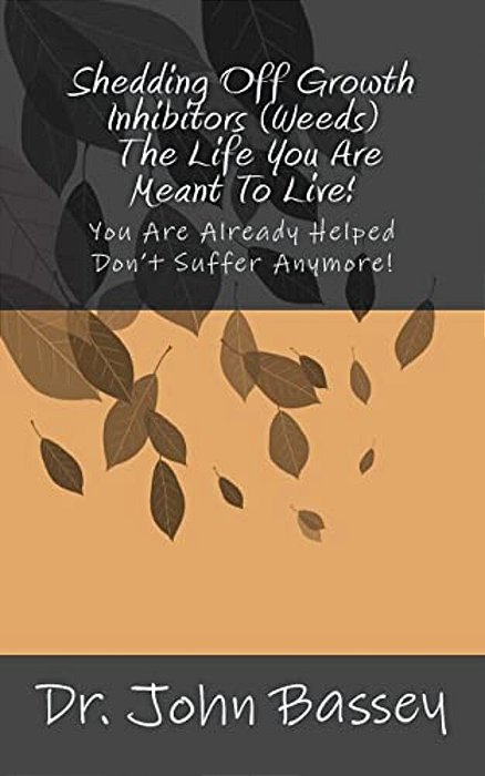 Shedding Off Growth Inhibitors (Weeds) - The Life You Are Meant To Live!: You Are Already Helped - Don't Suffer Anymore!-..