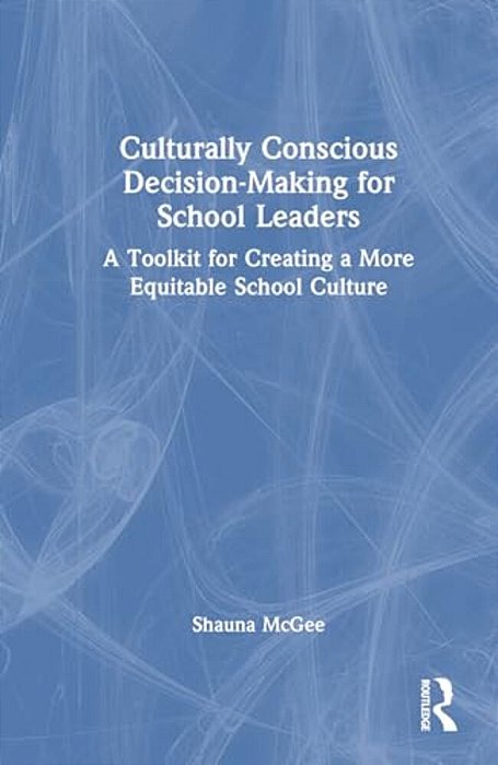 Culturally Conscious Decision-Making For School Leaders: A Toolkit For Creating A More Equitable School Culture-..
