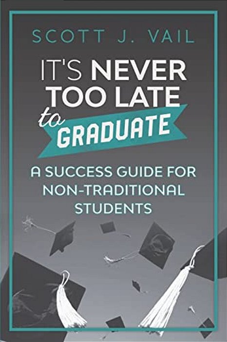It's Never Too Late To Graduate: A Success Guide For Non-Traditional Students-..
