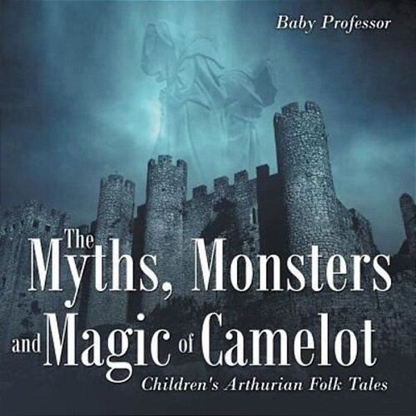 The Myths, Monsters And Magic Of Camelot Children's Arthurian Folk Tales-..