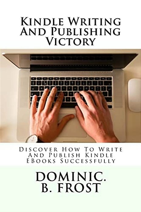 Kindle Writing And Publishing Victory: Discover How To Write And Publish Kindle Ebooks Successfully-..