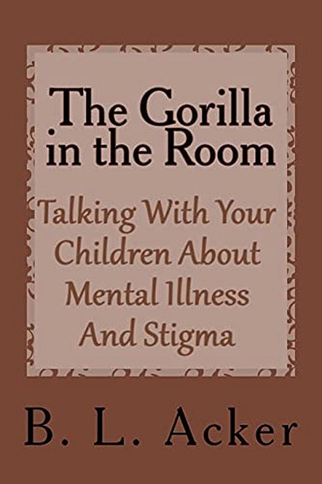 The Gorilla In The Room: A Book For Explaining Mental Illness And Stigma To Young Children-..