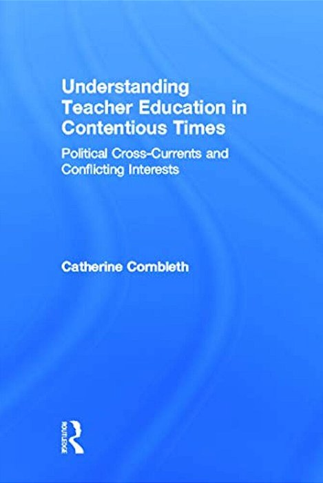 Understanding Teacher Education In Contentious Times: Political Cross-Currents And Conflicting Interests-..