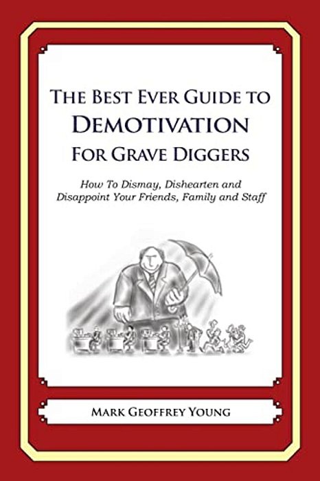 The Best Ever Guide To Demotivation For Grave Diggers: How To Dismay, Dishearten And Disappoint Your Friends, Family And Staff-..