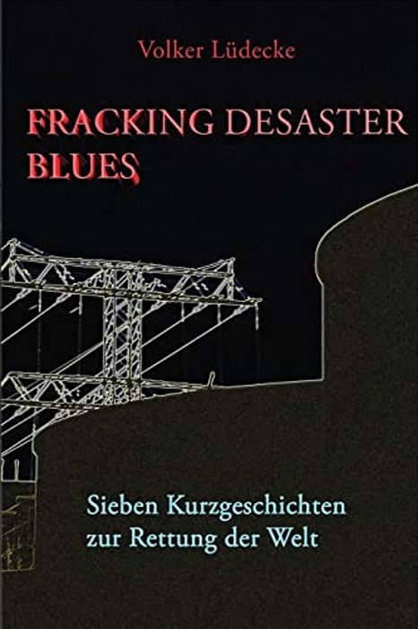 Fracking Desaster Blues: Sieben Kurzgeschichten Zur Rettung Der Welt-..