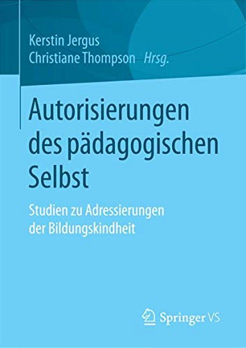Autorisierungen Des Pädagogischen Selbst: Studien Zu Adressierungen Der Bildungskindheit-..