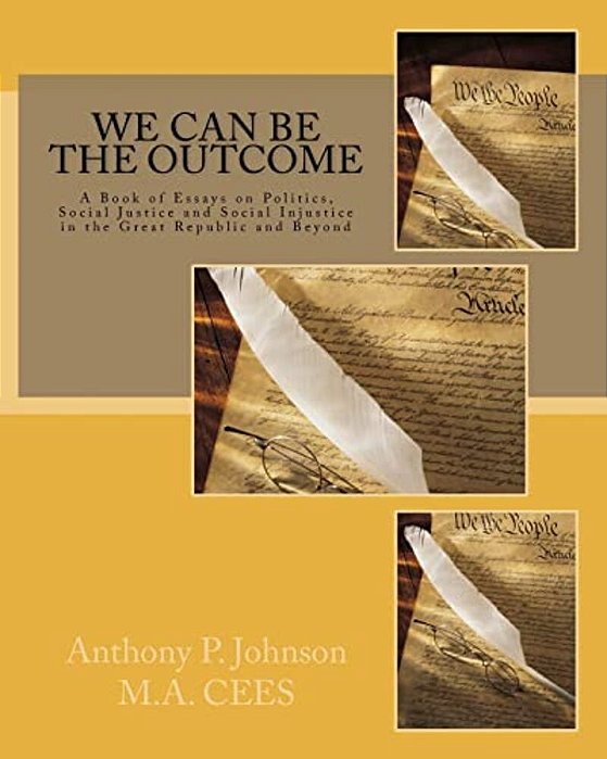 We Can Be The Outcome: A Book Of Essays On Politics, Social Justice And Social Injustice In The Great Republic And Beyond-..