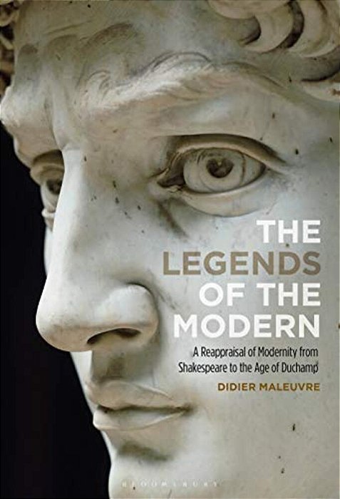 The Legends Of The Modern A Reappraisal Of Modernity From Shakespeare To The Age Of Duchamp-..