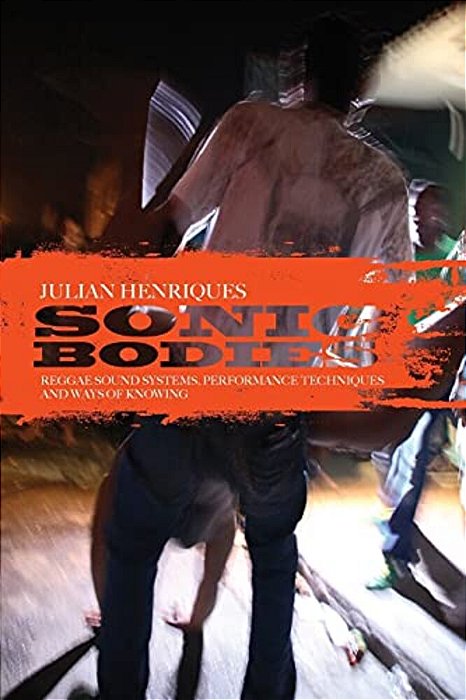 Sonic Bodies: Reggae Sound Systems, Performance Techniques, And Ways Of Knowing-..