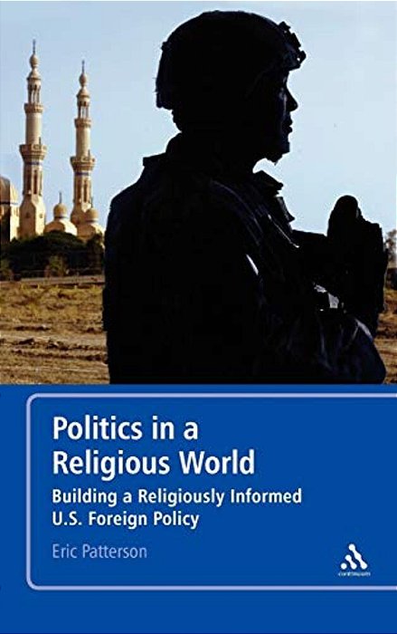 Politics In A Religious World: Building A Religiously Informed U. S. Foreign Policy-..