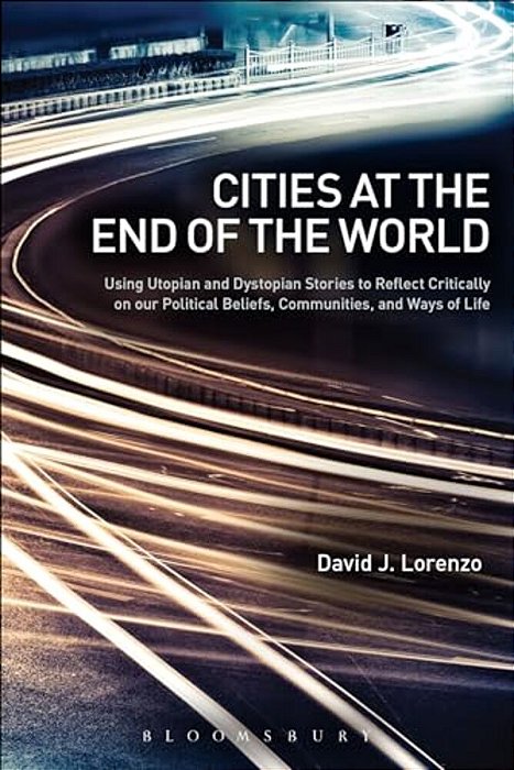 Cities At The End Of The World: Using Utopian And Dystopian Stories To Reflect Critically On Our Political Beliefs, Communities, And Ways Of Life-..