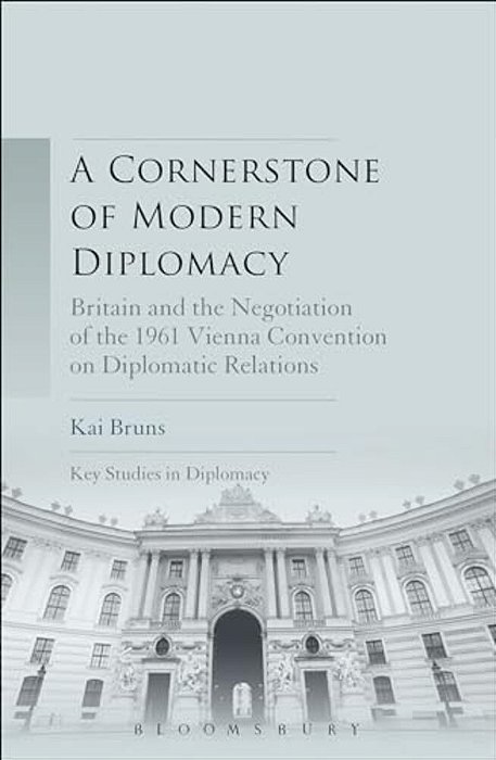 A Cornerstone Of Modern Diplomacy: Britain And The Negotiation Of The 1961 Vienna Convention On Diplomatic Relations-..