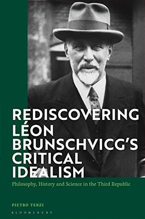 Rediscovering Léon Brunschvicg's Critical Idealism: Philosophy, History And Science In The Third Republic-..