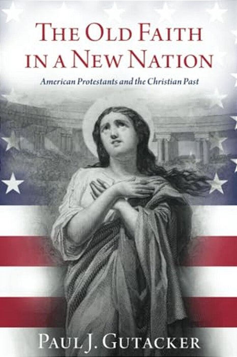 Old Faith In A New Nation: American Protestants And The Christian Past-..