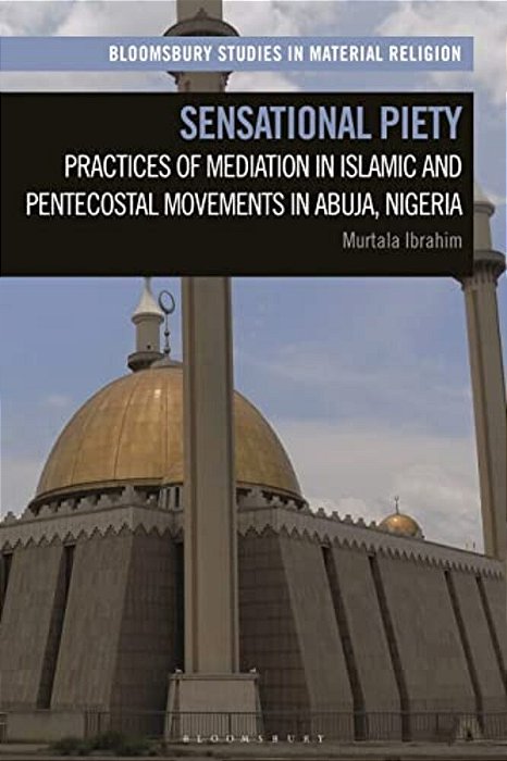 Sensational Piety: Practices Of Mediation In Islamic And Pentecostal Movements In Abuja, Nigeria-..