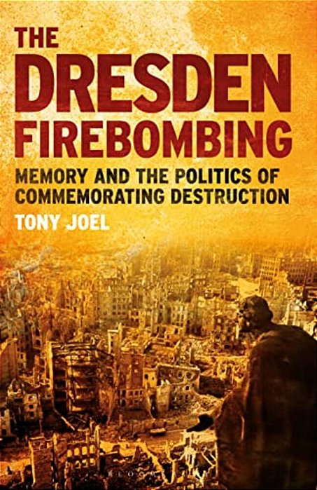 The Dresden Firebombing: Memory And The Politics Of Commemorating Destruction-..