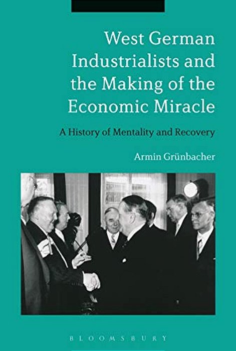 West German Industrialists And The Making Of The Economic Miracle: A History Of Mentality And Recovery-..