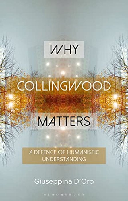 Why Collingwood Matters: A Defence Of Humanistic Understanding-..