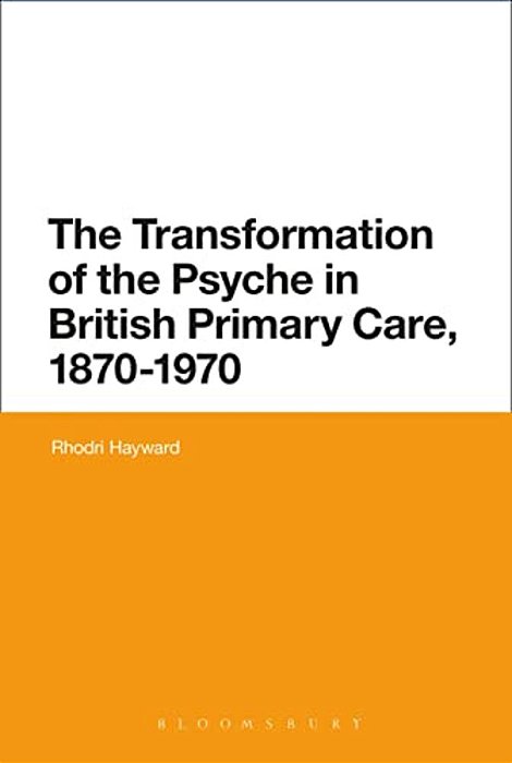The Transformation Of The Psyche In British Primary Care, 1870-1970-..