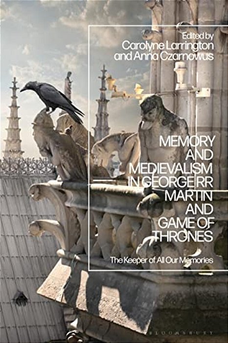 Memory And Medievalism In George Rr Martin And Game Of Thrones: The Keeper Of All Our Memories-..