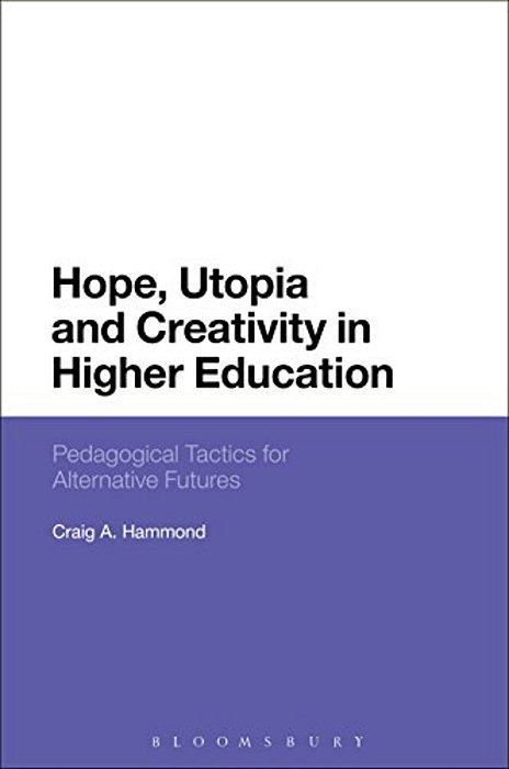 Hope, Utopia And Creativity In Higher Education: Pedagogical Tactics For Alternative Futures-..