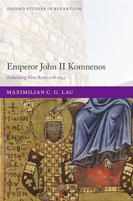 Emperor John II Komnenos: Rebuilding New Rome 1118-1143-..