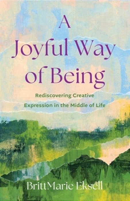 A Joyful Way Of Being: Rediscovering Creative Expression In The Middle Of Life-..