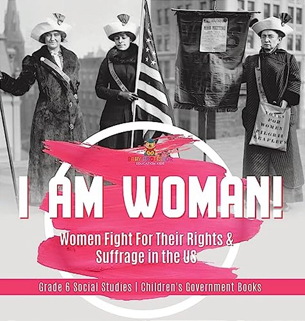 I Am Woman!: Women Fight For Their Rights & Suffrage In The US Grade 6 Social Studies Children's Government Books-..