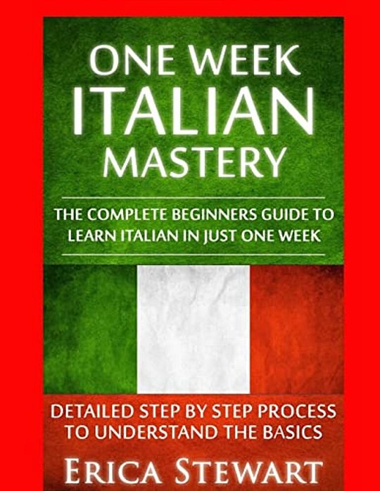 Italian: One Week Italian Mastery:: The Complete Beginner's Guide To Learning Italian In Just 1 Week! Detailed Step By Step Process To Understand The-..