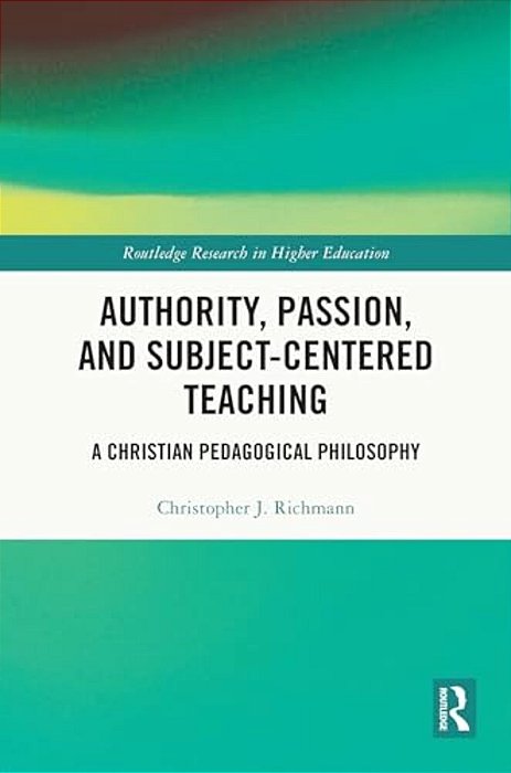 Authority, Passion, And Subject-Centered Teaching: A Christian Pedagogical Philosophy-..