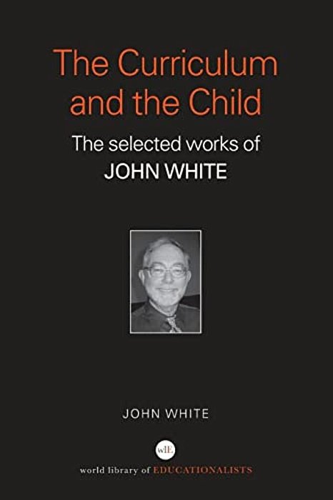 The Curriculum And The Child: The Selected Works Of John White-..