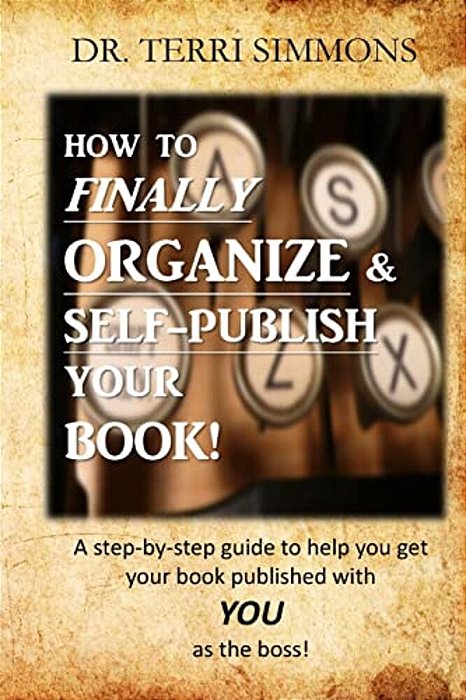 How To Finally Organize And Self Publish Your Book: A Step By Step Guide To Help You Get Your Book Published With You As The Boss-..