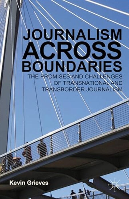 Journalism Across Boundaries: The Promises And Challenges Of Transnational And Transborder Journalism-..