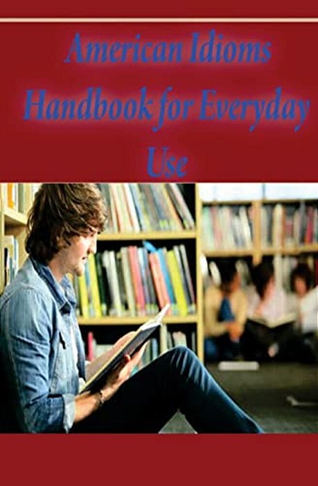 American Idioms Handbook For Everyday Use: American Idioms And Phrases In Dictionary-..