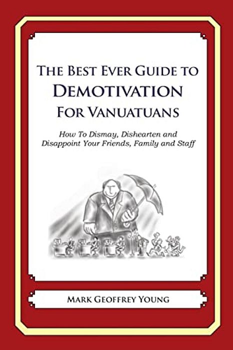 The Best Ever Guide To Demotivation For Vanuatuans: How To Dismay, Dishearten And Disappoint Your Friends, Family And Staff-..