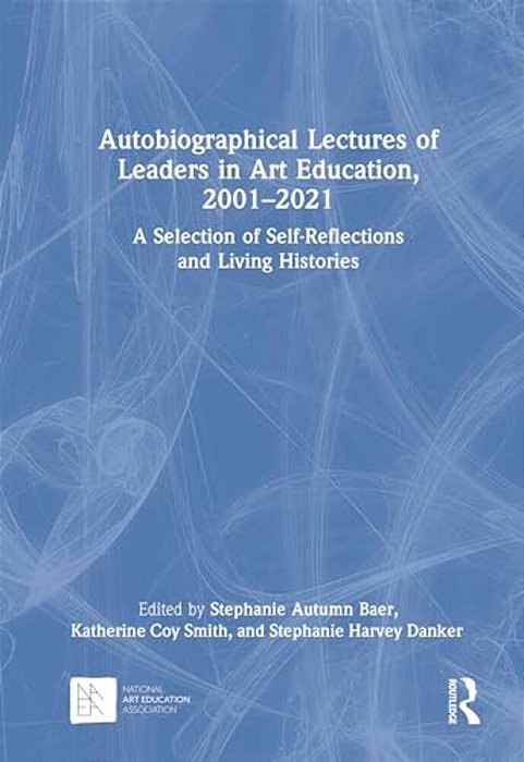 Autobiographical Lectures Of Leaders In Art Education, 2001-2021: A Selection Of Self-Reflections And Living Histories-..