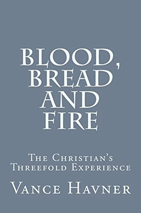 Blood, Bread And Fire: The Christian's Threefold Experience-..