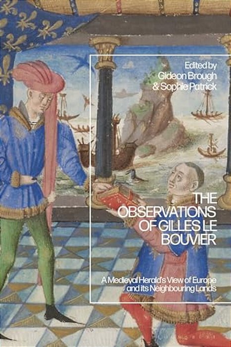 The Observations Of Gilles Le Bouvier: A Medieval Herald's View Of Europe And Its Neighbouring Lands-..