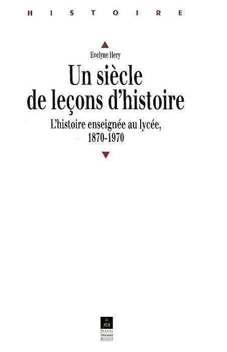 Un Siècle De Leçons D'Histoire: L'Histoire Enseignée En Lycée De 1870 À 1970-..