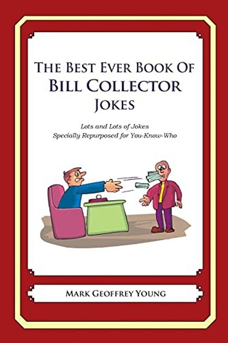 The Best Ever Book Of Bill Collector Jokes: Lots And Lots Of Jokes Specially Repurposed For You-Know-who-..