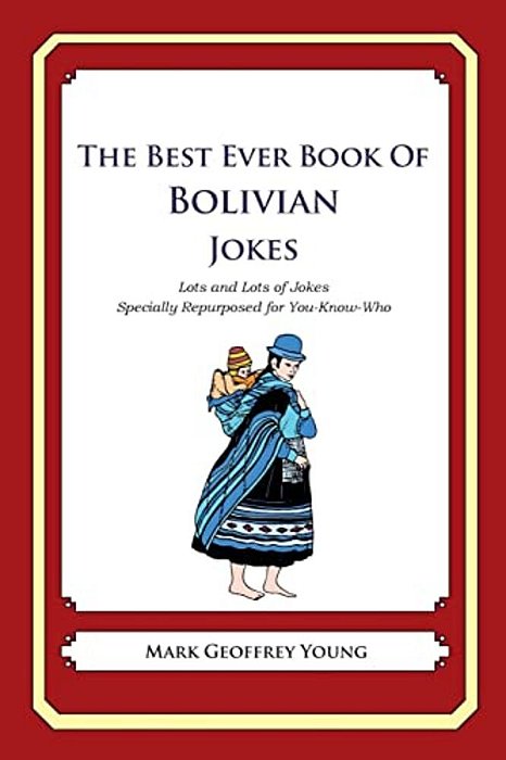 The Best Ever Book Of Bolivian Jokes: Lots And Lots Of Jokes Specially Repurposed For You-Know-who-..