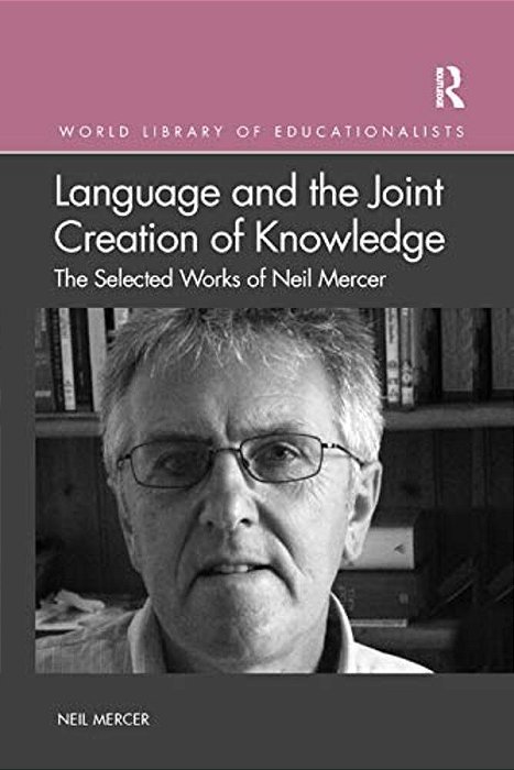 Language And The Joint Creation Of Knowledge: The Selected Works Of Neil Mercer-..