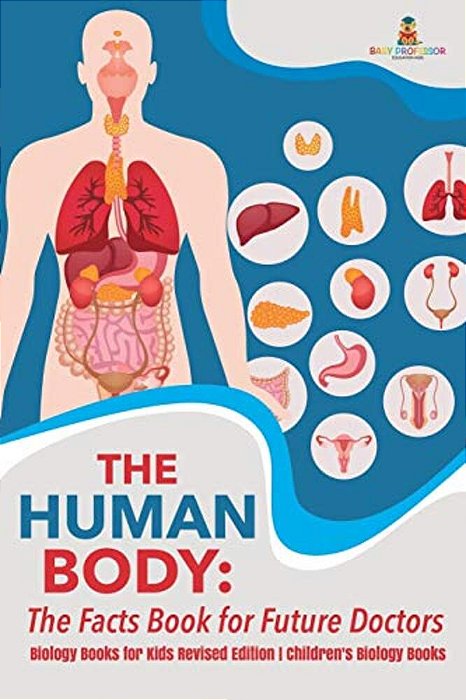 The Human Body: The Facts Book For Future Doctors - Biology Books For Kids Revised Edition Children's Biology Books-..