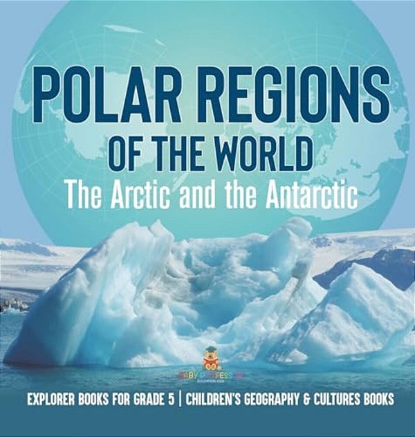 Polar Regions Of The World: The Arctic And The Antarctic Explorer Books For Grade 5 Children's Geography & Cultures Books-..