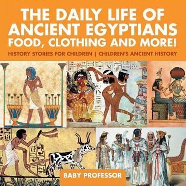 The Daily Life Of Ancient Egyptians: Food, Clothing And More! - History Stories For Children Children's Ancient History-..