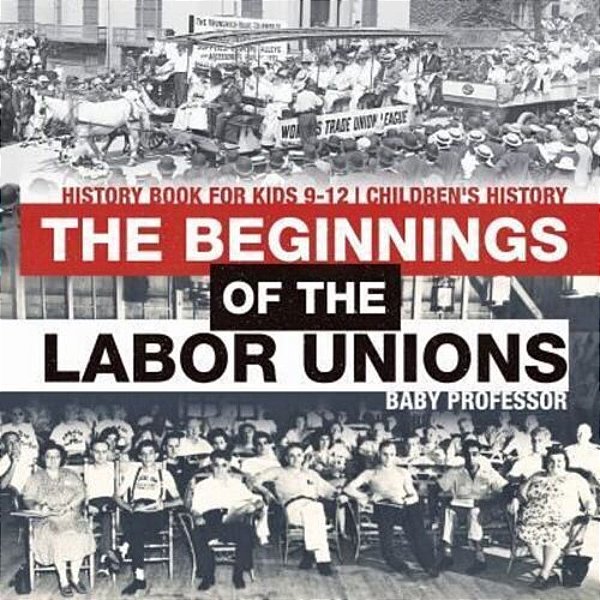 The Beginnings Of The Labor Unions: History Book For Kids 9-12 Children's History-..