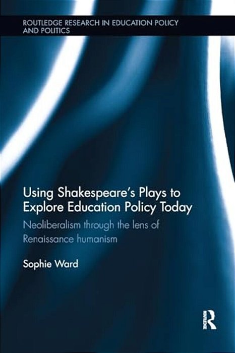 Using Shakespeare's Plays To Explore Education Policy Today: Neoliberalism Through The Lens Of Renaissance Humanism-..